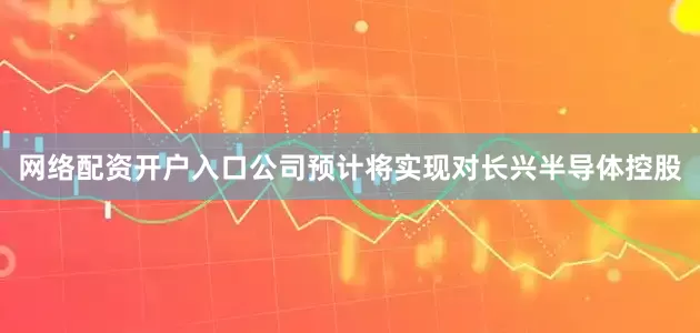 网络配资开户入口公司预计将实现对长兴半导体控股