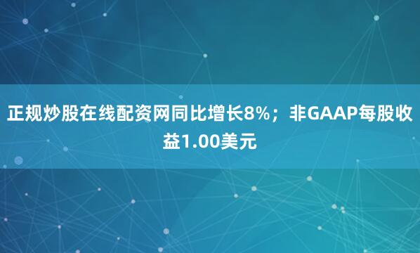 正规炒股在线配资网同比增长8%；非GAAP每股收益1.00美元