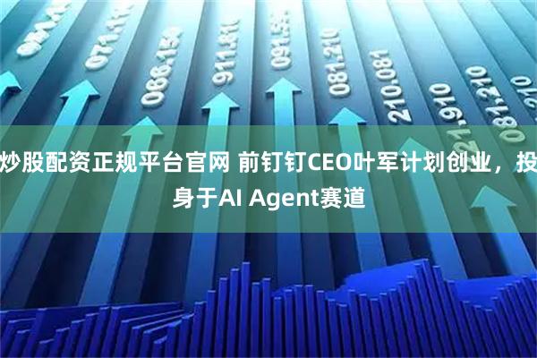 炒股配资正规平台官网 前钉钉CEO叶军计划创业，投身于AI Agent赛道
