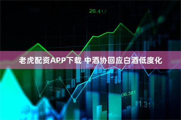老虎配资APP下载 中酒协回应白酒低度化