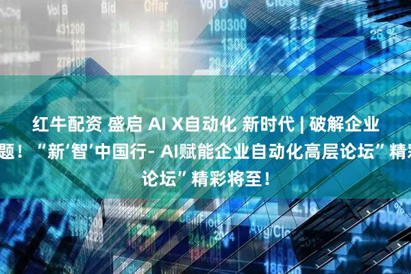 红牛配资 盛启 AI X自动化 新时代 | 破解企业转型难题！“新‘智’中国行- AI赋能企业自动化高层论坛”精彩将至！