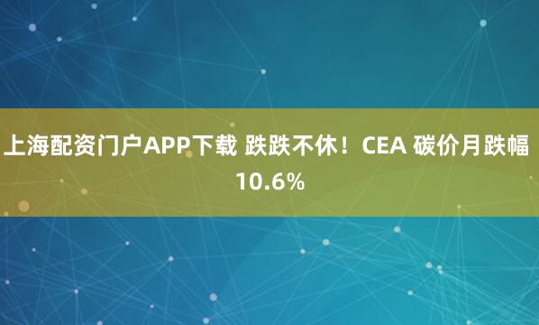 上海配资门户APP下载 跌跌不休！CEA 碳价月跌幅 10.6%