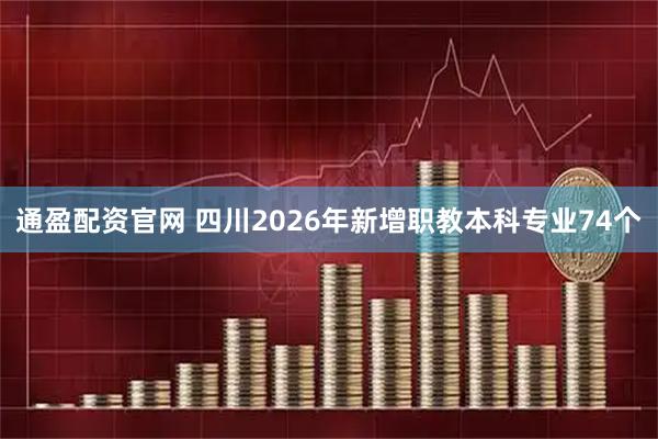 通盈配资官网 四川2026年新增职教本科专业74个