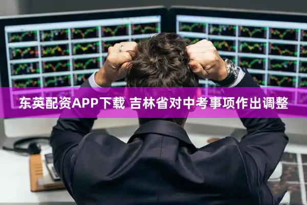 东英配资APP下载 吉林省对中考事项作出调整