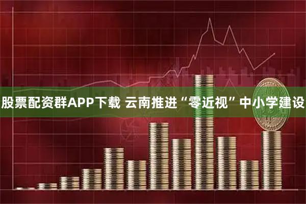 股票配资群APP下载 云南推进“零近视”中小学建设