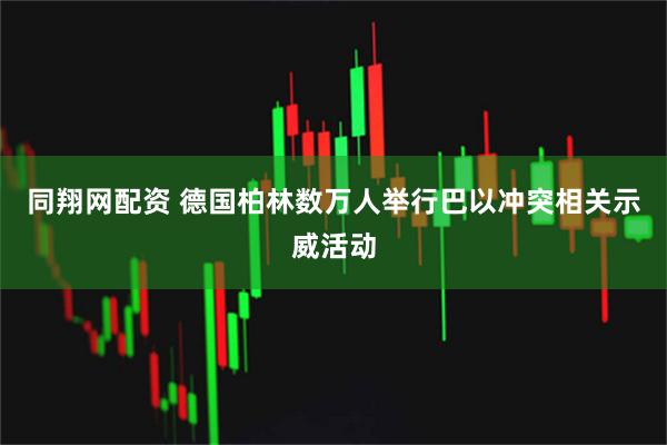 同翔网配资 德国柏林数万人举行巴以冲突相关示威活动