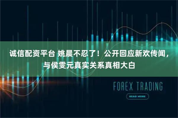 诚信配资平台 姚晨不忍了！公开回应新欢传闻，与侯雯元真实关系真相大白