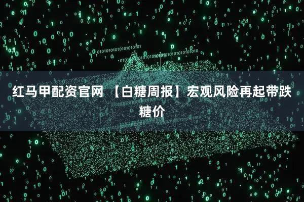 红马甲配资官网 【白糖周报】宏观风险再起带跌糖价