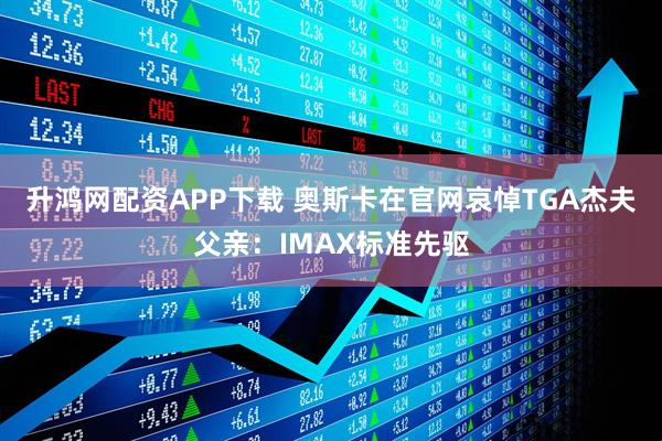 升鸿网配资APP下载 奥斯卡在官网哀悼TGA杰夫父亲：IMAX标准先驱