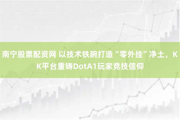 南宁股票配资网 以技术铁腕打造“零外挂”净土，KK平台重铸DotA1玩家竞技信仰