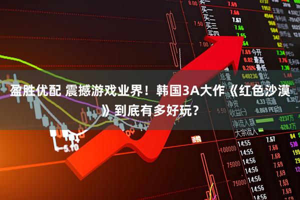 盈胜优配 震撼游戏业界！韩国3A大作《红色沙漠》到底有多好玩？