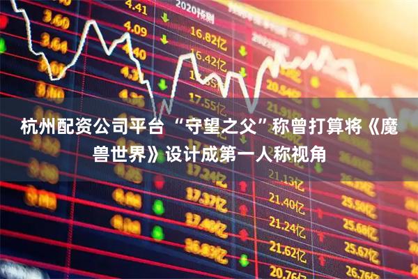 杭州配资公司平台 “守望之父”称曾打算将《魔兽世界》设计成第一人称视角