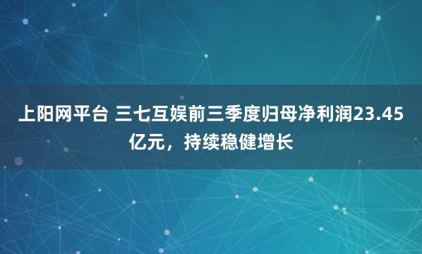 上阳网平台 三七互娱前三季度归母净利润23.45亿元，持续稳健增长