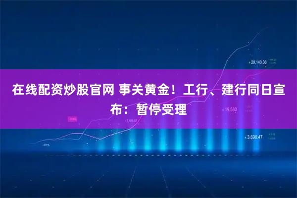 在线配资炒股官网 事关黄金！工行、建行同日宣布：暂停受理