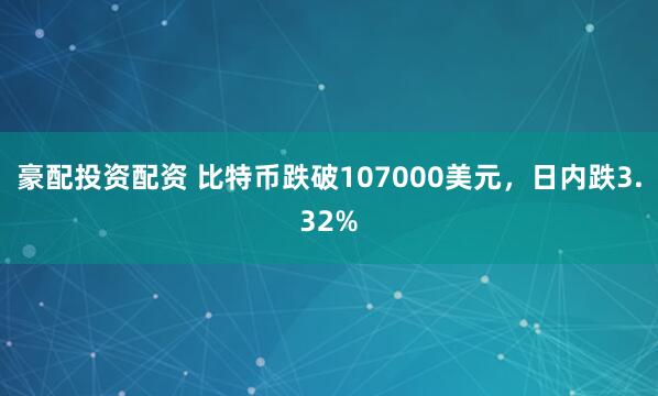 豪配投资配资 比特币跌破107000美元，日内跌3.32%