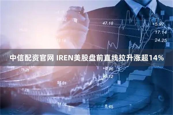 中信配资官网 IREN美股盘前直线拉升涨超14%