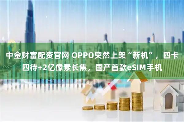 中金财富配资官网 OPPO突然上架“新机”,四卡四待+2亿像素长焦,国产首款eSIM手机
