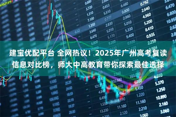 建宝优配平台 全网热议!2025年广州高考复读信息对比榜,师大中高教育带你探索最佳选择