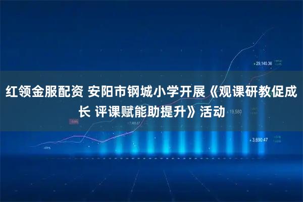 红领金服配资 安阳市钢城小学开展《观课研教促成长 评课赋能助提升》活动