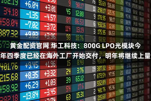 黄金配资官网 华工科技：800G LPO光模块今年四季度已经在海外工厂开始交付，明年将继续上量