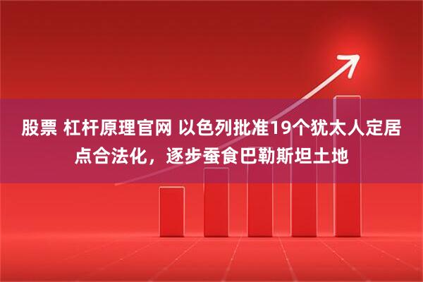 股票 杠杆原理官网 以色列批准19个犹太人定居点合法化，逐步蚕食巴勒斯坦土地