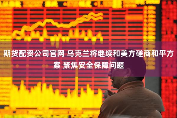 期货配资公司官网 乌克兰将继续和美方磋商和平方案 聚焦安全保障问题