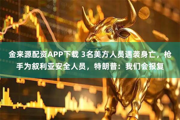 金来源配资APP下载 3名美方人员遇袭身亡，枪手为叙利亚安全人员，特朗普：我们会报复
