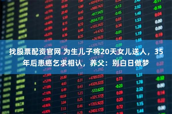 找股票配资官网 为生儿子将20天女儿送人，35年后患癌乞求相认，养父：别白日做梦