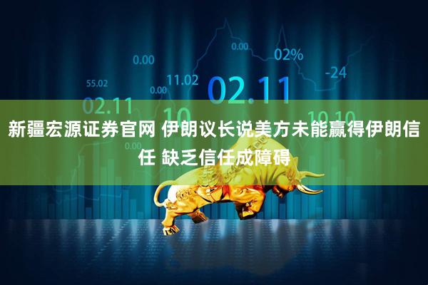 新疆宏源证券官网 伊朗议长说美方未能赢得伊朗信任 缺乏信任成障碍