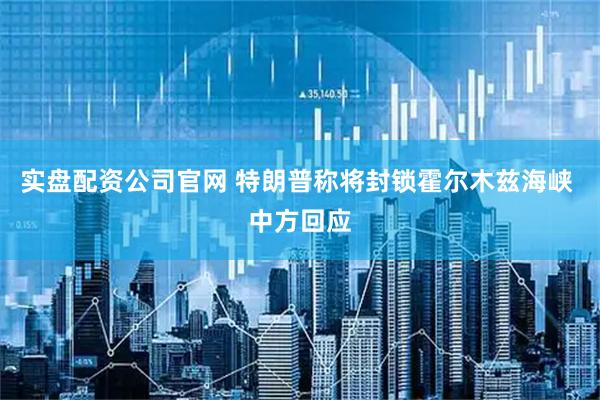 实盘配资公司官网 特朗普称将封锁霍尔木兹海峡 中方回应