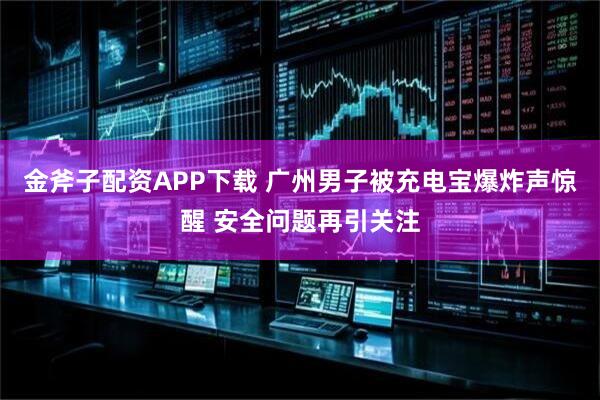 金斧子配资APP下载 广州男子被充电宝爆炸声惊醒 安全问题再引关注