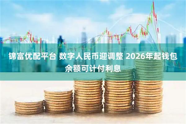 锦富优配平台 数字人民币迎调整 2026年起钱包余额可计付利息