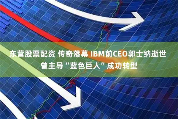 东营股票配资 传奇落幕 IBM前CEO郭士纳逝世 曾主导“蓝色巨人”成功转型