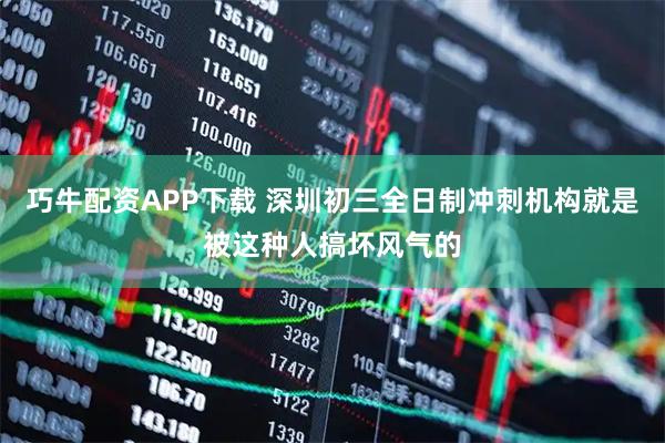巧牛配资APP下载 深圳初三全日制冲刺机构就是被这种人搞坏风气的