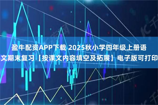 盈牛配资APP下载 2025秋小学四年级上册语文期末复习【按课文内容填空及拓展】电子版可打印