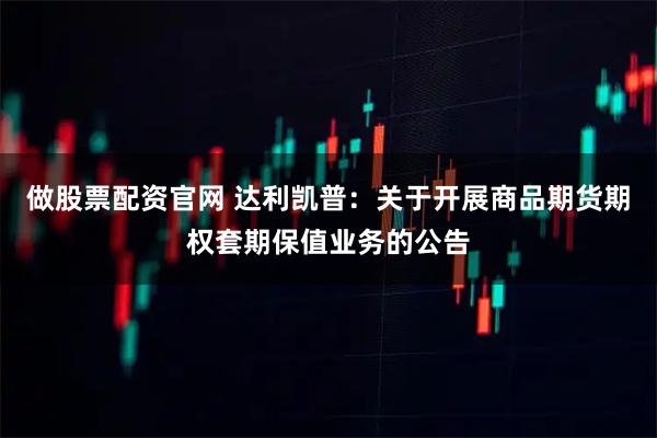 做股票配资官网 达利凯普：关于开展商品期货期权套期保值业务的公告