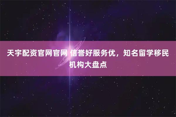 天宇配资官网官网 信誉好服务优，知名留学移民机构大盘点
