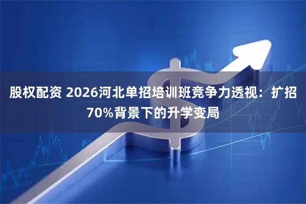 股权配资 2026河北单招培训班竞争力透视：扩招70%背景下的升学变局
