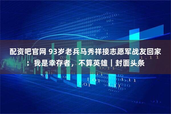 配资吧官网 93岁老兵马秀祥接志愿军战友回家：我是幸存者，不算英雄｜封面头条