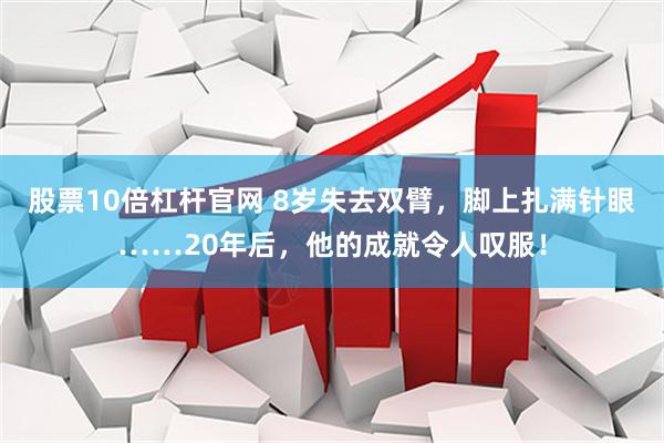 股票10倍杠杆官网 8岁失去双臂，脚上扎满针眼……20年后，他的成就令人叹服！