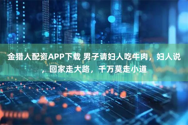金猎人配资APP下载 男子请妇人吃牛肉，妇人说，回家走大路，千万莫走小道