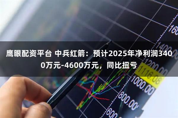 鹰眼配资平台 中兵红箭：预计2025年净利润3400万元-4600万元，同比扭亏