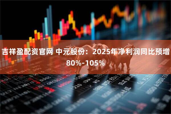 吉祥盈配资官网 中元股份：2025年净利润同比预增80%-105%