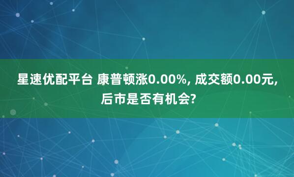 星速优配平台 康普顿涨0.00%, 成交额0.00元, 后市是否有机会?