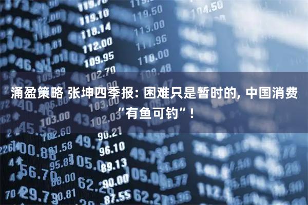 涌盈策略 张坤四季报: 困难只是暂时的, 中国消费“有鱼可钓”!