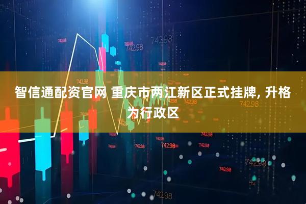 智信通配资官网 重庆市两江新区正式挂牌, 升格为行政区
