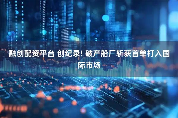 融创配资平台 创纪录! 破产船厂斩获首单打入国际市场