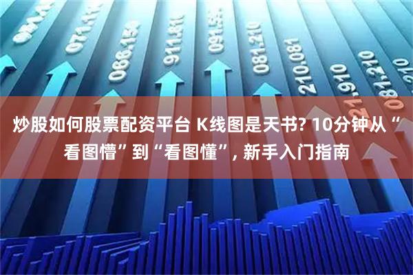 炒股如何股票配资平台 K线图是天书? 10分钟从“看图懵”到“看图懂”, 新手入门指南