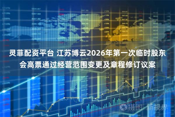 灵菲配资平台 江苏博云2026年第一次临时股东会高票通过经营范围变更及章程修订议案