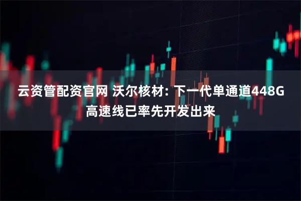 云资管配资官网 沃尔核材: 下一代单通道448G高速线已率先开发出来